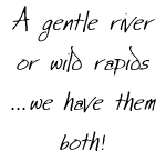 caption: a gentle river or wild rapids, we have them both